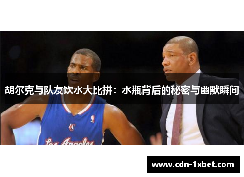 胡尔克与队友饮水大比拼:水瓶背后的秘密与幽默瞬间 胡尔克与队友饮水大比拼:水瓶背后的秘密与幽默瞬间