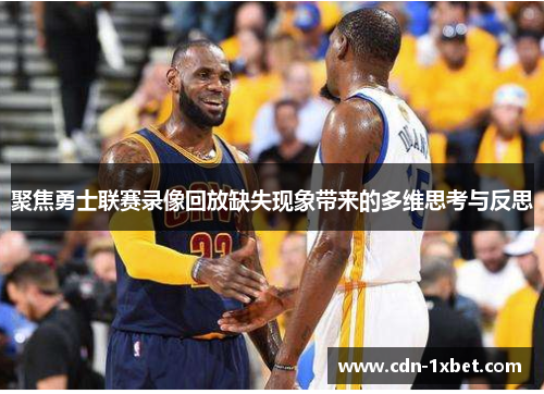 聚焦勇士联赛录像回放缺失现象带来的多维思考与反思 聚焦勇士联赛录像回放缺失现象带来的多维思考与反思