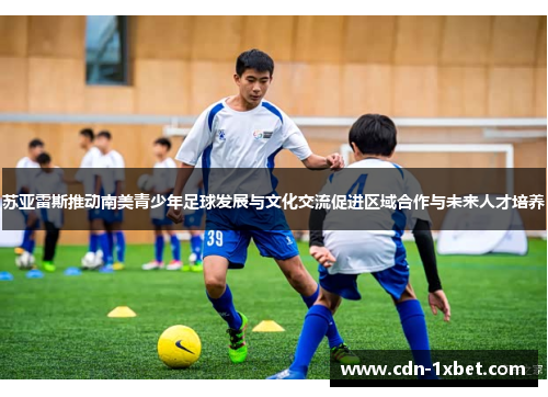 苏亚雷斯推动南美青少年足球发展与文化交流促进区域合作与未来人才培养 苏亚雷斯推动南美青少年足球发展与文化交流促进区域合作与未来人才培养