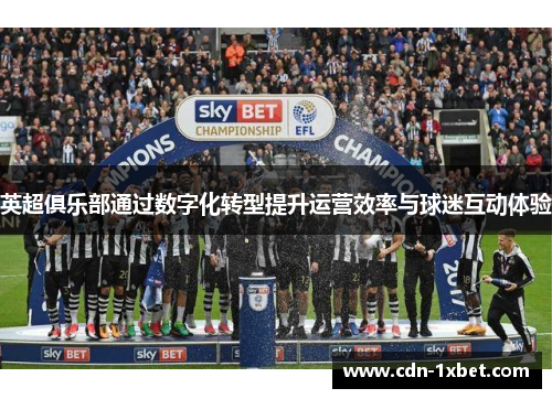 英超俱乐部通过数字化转型提升运营效率与球迷互动体验 英超俱乐部通过数字化转型提升运营效率与球迷互动体验