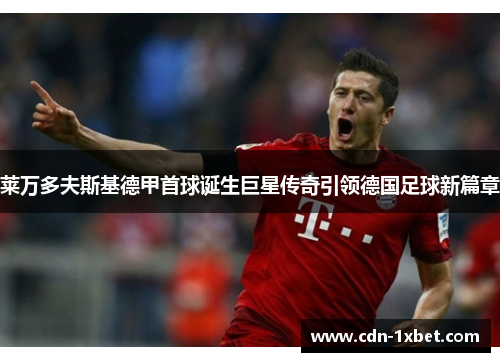 莱万多夫斯基德甲首球诞生巨星传奇引领德国足球新篇章 莱万多夫斯基德甲首球诞生巨星传奇引领德国足球新篇章