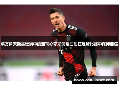 莱万多夫斯基逆境中的坚韧心态如何帮助他在足球比赛中保持自信 莱万多夫斯基逆境中的坚韧心态如何帮助他在足球比赛中保持自信