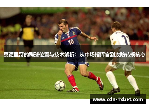莫德里奇的踢球位置与技术解析：从中场指挥官到攻防转换核心