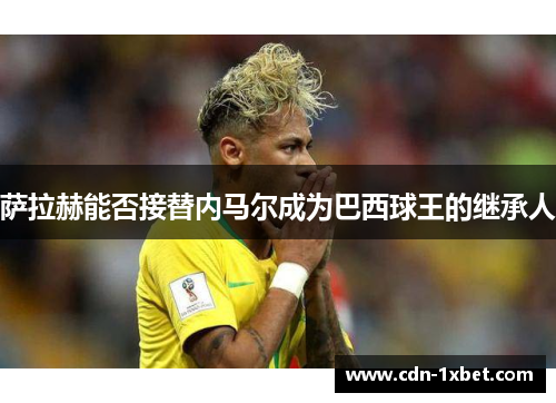 萨拉赫能否接替内马尔成为巴西球王的继承人 萨拉赫能否接替内马尔成为巴西球王的继承人