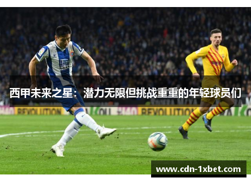 西甲未来之星:潜力无限但挑战重重的年轻球员们 西甲未来之星:潜力无限但挑战重重的年轻球员们