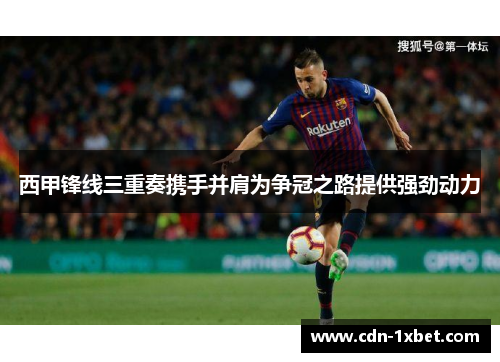 西甲锋线三重奏携手并肩为争冠之路提供强劲动力 西甲锋线三重奏携手并肩为争冠之路提供强劲动力