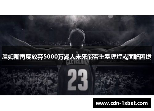 詹姆斯再度放弃5000万湖人未来能否重塑辉煌或面临困境