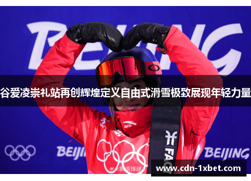 谷爱凌崇礼站再创辉煌定义自由式滑雪极致展现年轻力量