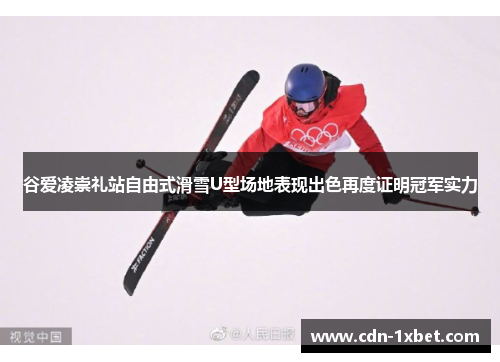 谷爱凌崇礼站自由式滑雪U型场地表现出色再度证明冠军实力