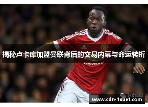 揭秘卢卡库加盟曼联背后的交易内幕与命运转折 揭秘卢卡库加盟曼联背后的交易内幕与命运转折