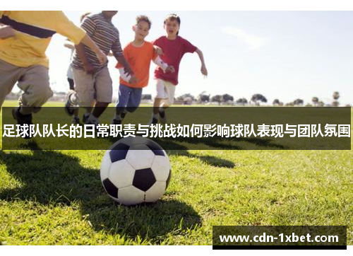 足球队队长的日常职责与挑战如何影响球队表现与团队氛围 足球队队长的日常职责与挑战如何影响球队表现与团队氛围