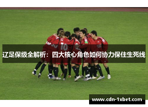 辽足保级全解析:四大核心角色如何协力保住生死线 辽足保级全解析:四大核心角色如何协力保住生死线