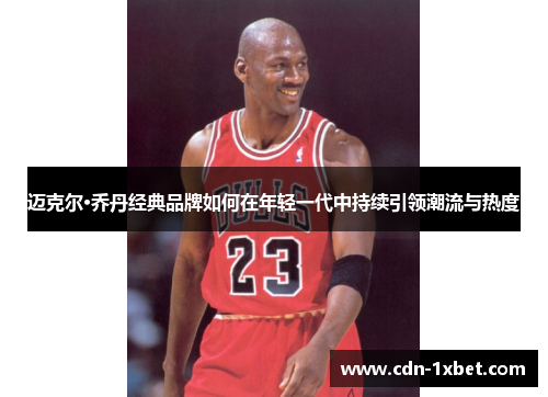 迈克尔·乔丹经典品牌如何在年轻一代中持续引领潮流与热度