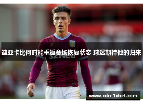 迪亚卡比何时能重返赛场恢复状态 球迷期待他的归来 迪亚卡比何时能重返赛场恢复状态 球迷期待他的归来