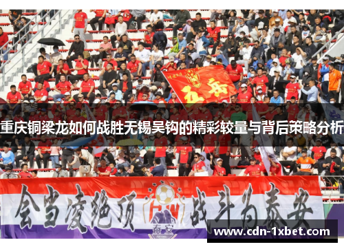 重庆铜梁龙如何战胜无锡吴钩的精彩较量与背后策略分析 重庆铜梁龙如何战胜无锡吴钩的精彩较量与背后策略分析