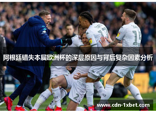 阿根廷错失本届欧洲杯的深层原因与背后复杂因素分析 阿根廷错失本届欧洲杯的深层原因与背后复杂因素分析