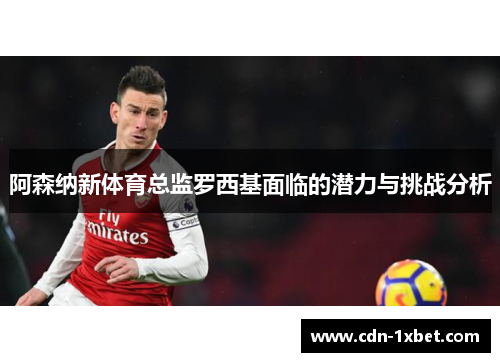 阿森纳新体育总监罗西基面临的潜力与挑战分析 阿森纳新体育总监罗西基面临的潜力与挑战分析