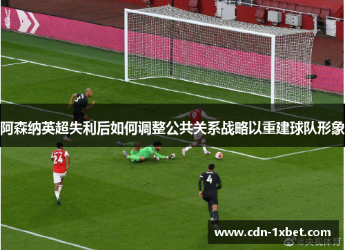 阿森纳英超失利后如何调整公共关系战略以重建球队形象 阿森纳英超失利后如何调整公共关系战略以重建球队形象
