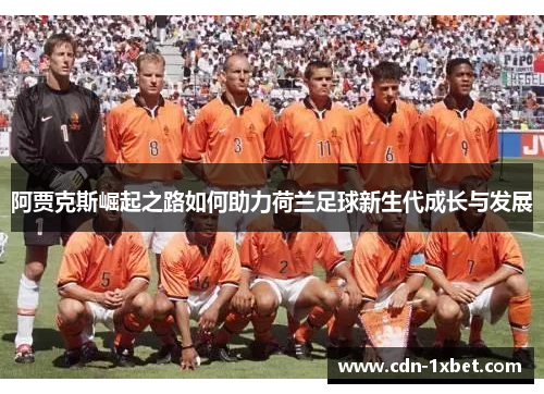 阿贾克斯崛起之路如何助力荷兰足球新生代成长与发展 阿贾克斯崛起之路如何助力荷兰足球新生代成长与发展