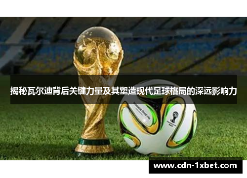 揭秘瓦尔迪背后关键力量及其塑造现代足球格局的深远影响力 揭秘瓦尔迪背后关键力量及其塑造现代足球格局的深远影响力