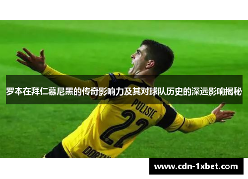 罗本在拜仁慕尼黑的传奇影响力及其对球队历史的深远影响揭秘