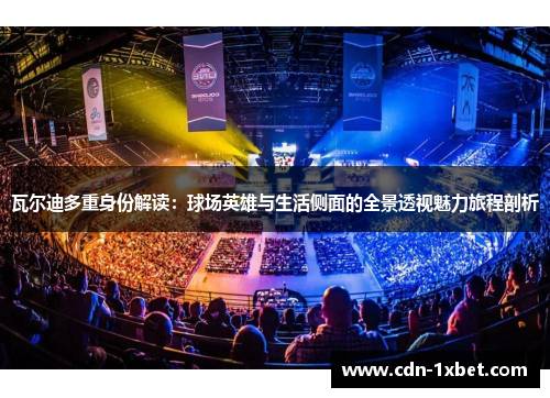 瓦尔迪多重身份解读：球场英雄与生活侧面的全景透视魅力旅程剖析