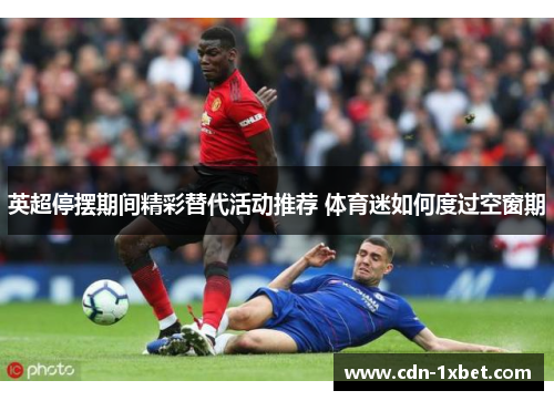 英超停摆期间精彩替代活动推荐 体育迷如何度过空窗期 英超停摆期间精彩替代活动推荐 体育迷如何度过空窗期