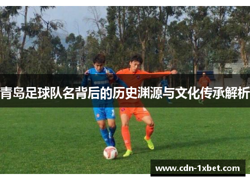青岛足球队名背后的历史渊源与文化传承解析