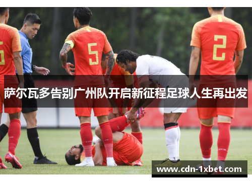 萨尔瓦多告别广州队开启新征程足球人生再出发