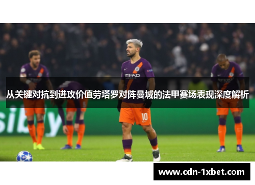 从关键对抗到进攻价值劳塔罗对阵曼城的法甲赛场表现深度解析